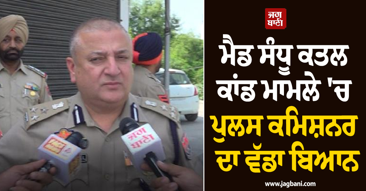 ਮੈਡ ਸੰਧੂ ਕਤਲ ਕਾਂਡ ਮਾਮਲੇ ''ਚ ਪੁਲਸ ਕਮਿਸ਼ਨਰ ਦਾ ਵੱਡਾ ਬਿਆਨ