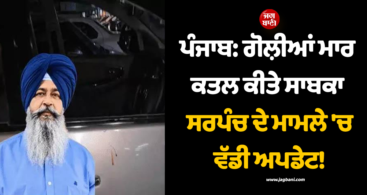 ਪੰਜਾਬ: ਗੋਲ਼ੀਆਂ ਮਾਰ ਕਤਲ ਕੀਤੇ ਸਾਬਕਾ ਸਰਪੰਚ ਦੇ ਮਾਮਲੇ 'ਚ ਵੱਡੀ ਅਪਡੇਟ! ਭਰਾ ਨਿਕਲਿਆ ਕਾਤਲ