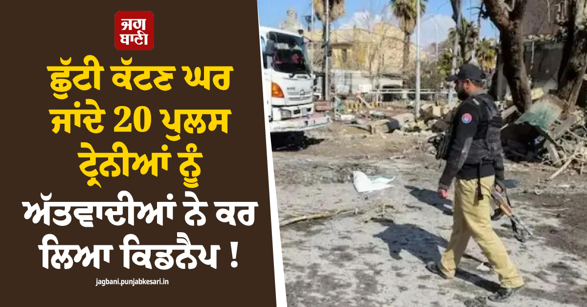ਛੁੱਟੀ ਕੱਟਣ ਘਰ ਜਾਂਦੇ 20 ਪੁਲਸ ਟ੍ਰੇਨੀਆਂ ਨੂੰ ਅੱਤਵਾਦੀਆਂ ਨੇ ਕਰ ਲਿਆ ਕਿਡਨੈਪ ! ਮਸਤੁੰਗ ਨੇੜੇ ਬੱਸ ਰੁਕਵਾ ਕੇ...