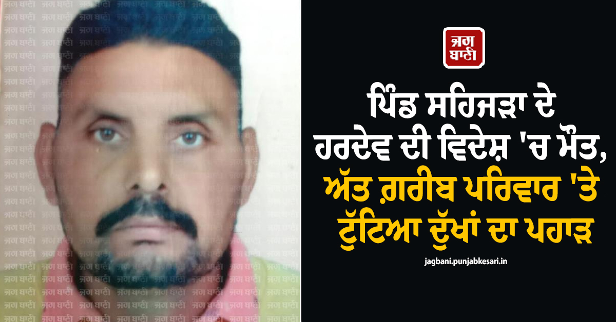 ਪਿੰਡ ਸਹਿਜੜਾ ਦੇ ਹਰਦੇਵ ਦੀ ਵਿਦੇਸ਼ 'ਚ ਮੌਤ, ਅੱਤ ਗ਼ਰੀਬ ਪਰਿਵਾਰ 'ਤੇ ਟੁੱਟਿਆ ਦੁੱਖਾਂ ਦਾ ਪਹਾੜ