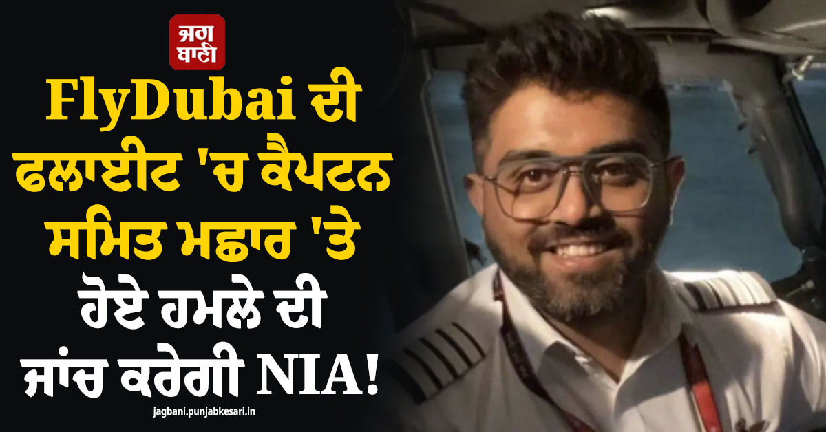 FlyDubai ਦੀ ਫਲਾਈਟ ''ਚ ਕੈਪਟਨ ਸਮਿਤ ਮਛਾਰ ''ਤੇ ਹੋਏ ਹਮਲੇ ਦੀ ਜਾਂਚ ਕਰੇਗੀ NIA !