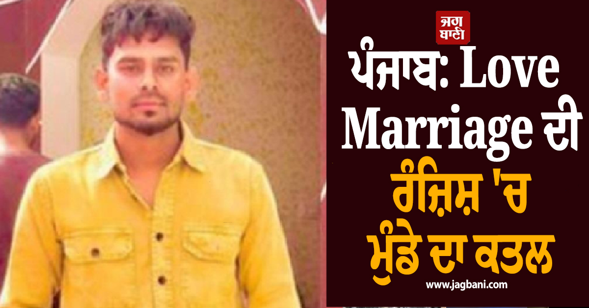 ਪੰਜਾਬ: Love Marriage ਦੀ ਰੰਜ਼ਿਸ਼ 'ਚ ਮੁੰਡੇ ਦਾ ਕਤਲ, ਕੁੜੀ ਵਾਲਿਆਂ ਨੇ ਪਿਓ-ਪੁੱਤ ਨੂੰ ਮਾਰੀਆਂ ਸੀ ਗੋਲੀਆਂ