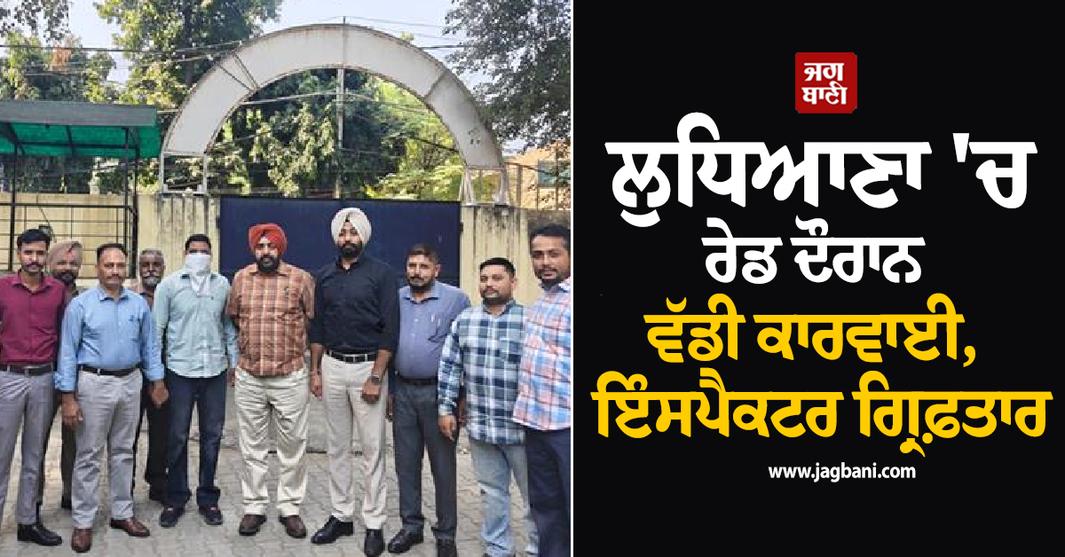 ਲੁਧਿਆਣਾ 'ਚ ਰੇਡ ਦੌਰਾਨ ਵੱਡੀ ਕਾਰਵਾਈ, ਇੰਸਪੈਕਟਰ ਗ੍ਰਿਫ਼ਤਾਰ