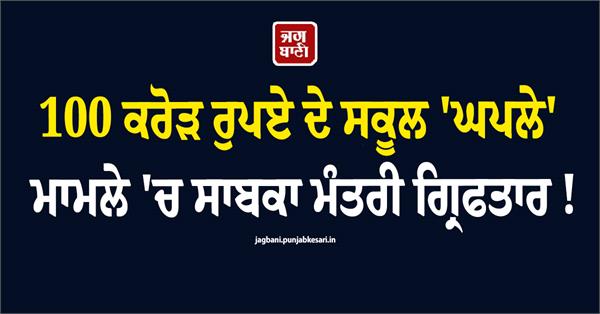 former minister arrested in rs 100 crore school scam case