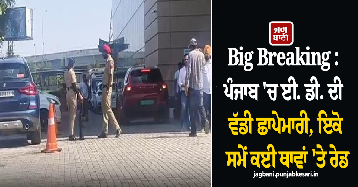 Big Breaking : ਪੰਜਾਬ 'ਚ ਈ. ਡੀ. ਦੀ ਵੱਡੀ ਛਾਪੇਮਾਰੀ, ਇਕੇ ਸਮੇਂ ਕਈ ਥਾਵਾਂ 'ਤੇ ਰੇਡ