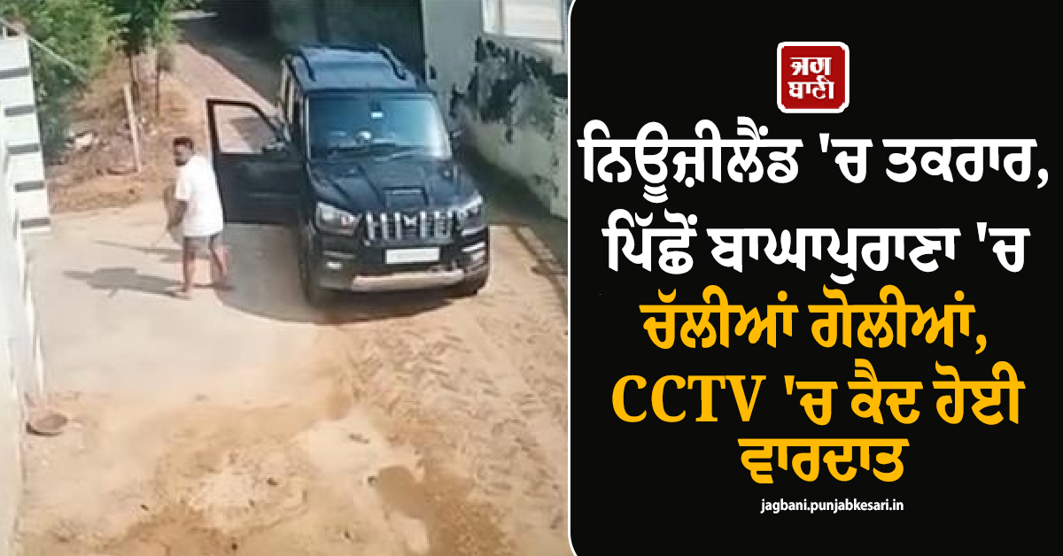 ਨਿਊਜ਼ੀਲੈਂਡ ''ਚ ਤਕਰਾਰ, ਪਿੱਛੋਂ ਬਾਘਾਪੁਰਾਣਾ ''ਚ ਚੱਲੀਆਂ ਗੋਲੀਆਂ, CCTV ''ਚ ਕੈਦ ਹੋਈ ਵਾਰਦਾਤ