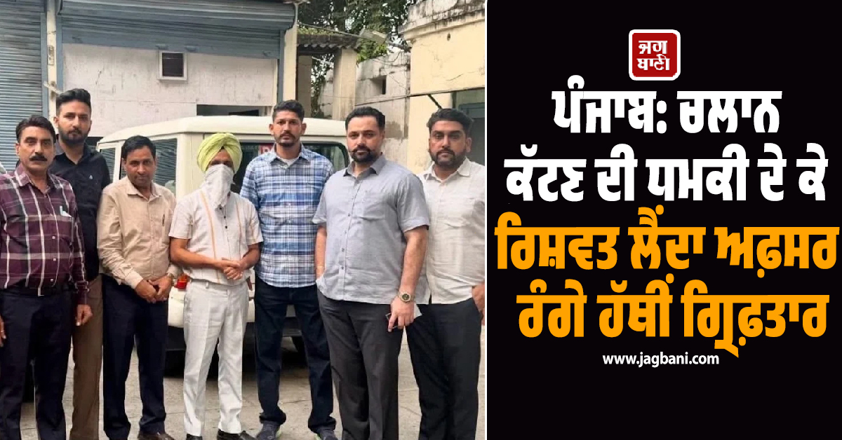 ਪੰਜਾਬ: ਚਲਾਨ ਕੱਟਣ ਦੀ ਧਮਕੀ ਦੇ ਕੇ ਰਿਸ਼ਵਤ ਲੈਂਦਾ ਅਫ਼ਸਰ ਰੰਗੇ ਹੱਥੀਂ ਕਾਬੂ! ਮੌਕੇ ਤੋਂ ਹੀ ਗ੍ਰਿਫ਼ਤਾਰ