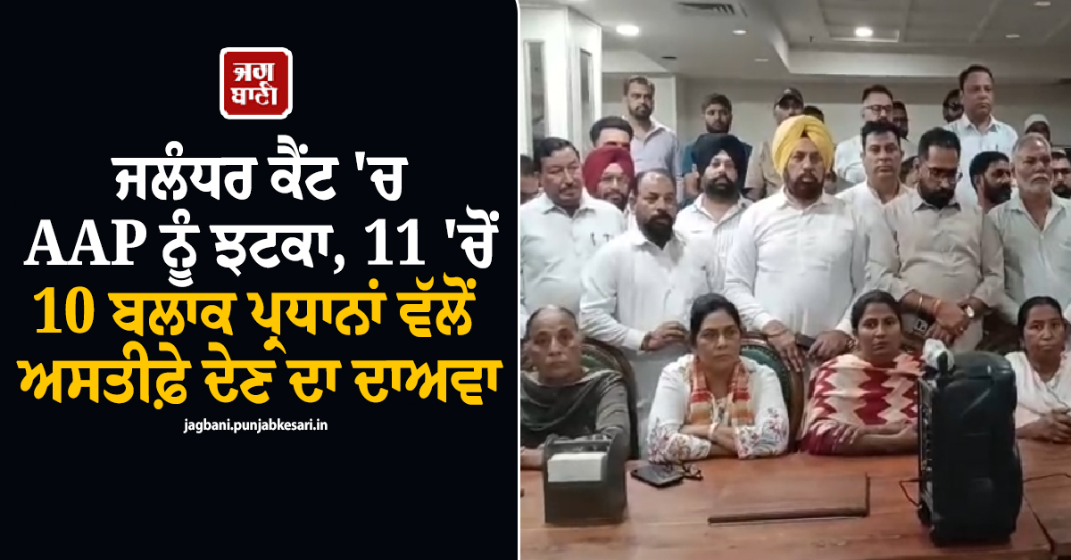 ਜਲੰਧਰ ਕੈਂਟ ''ਚ AAP ਨੂੰ ਝਟਕਾ, 11 ''ਚੋਂ 10 ਬਲਾਕ ਪ੍ਰਧਾਨਾਂ ਵੱਲੋਂ ਅਸਤੀਫ਼ੇ ਦੇਣ ਦਾ ਐਲਾਨ