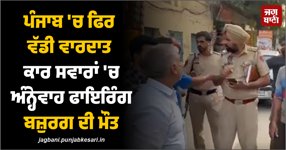 ਪੰਜਾਬ 'ਚ ਫਿਰ ਵੱਡੀ ਵਾਰਦਾਤ, ਕਾਰ ਸਵਾਰਾਂ 'ਚ ਅੰਨ੍ਹੇਵਾਹ ਫਾਇਰਿੰਗ, ਬਜ਼ੁਰਗ ਦੀ ਮੌਤ