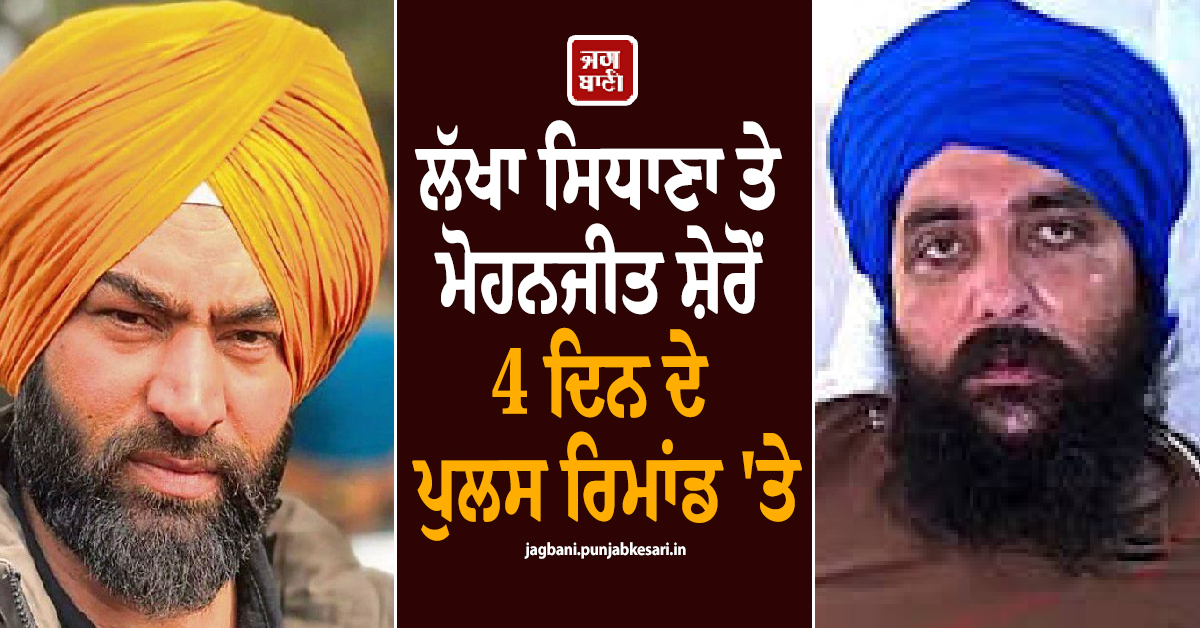 ਵੱਡੀ ਖ਼ਬਰ: ਲੱਖਾ ਸਿਧਾਣਾ ਤੇ ਮੋਹਨਜੀਤ ਸ਼ੇਰੋਂ 4 ਦਿਨ ਦੇ ਪੁਲਸ ਰਿਮਾਂਡ ''ਤੇ, ਵੀਡੀਓ ਕਾਨਫ਼ਰੰਸਿੰਗ ਰਾਹੀਂ ਹੋਈ ਪੇਸ਼ੀ