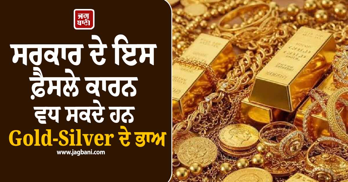 ਤਿਉਹਾਰੀ ਸੀਜ਼ਨ ਦਰਮਿਆਨ ਸਰਕਾਰ ਦੇ ਇਸ ਫ਼ੈਸਲੇ ਕਾਰਨ ਵਧ ਸਕਦੇ ਹਨ Gold-Silver ਦੇ ਭਾਅ