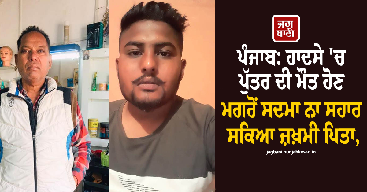 ਪੰਜਾਬ: ਹਾਦਸੇ ''ਚ ਪੁੱਤਰ ਦੀ ਮੌਤ ਹੋਣ ਮਗਰੋਂ ਸਦਮਾ ਨਾ ਸਹਾਰ ਸਕਿਆ ਜ਼ਖ਼ਮੀ ਪਿਤਾ, ਇਲਾਜ ਦੌਰਾਨ ਤੋੜਿਆ ਦਮ