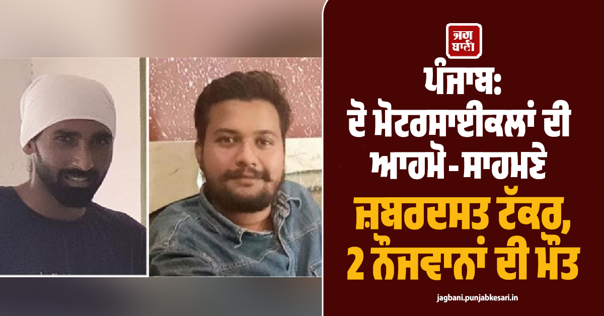 ਪੰਜਾਬ: ਦੋ ਮੋਟਰਸਾਈਕਲਾਂ ਦੀ ਆਹਮੋ-ਸਾਹਮਣੇ ਜ਼ਬਰਦਸਤ ਟੱਕਰ, 2 ਨੌਜਵਾਨਾਂ ਦੀ ਮੌਤ
