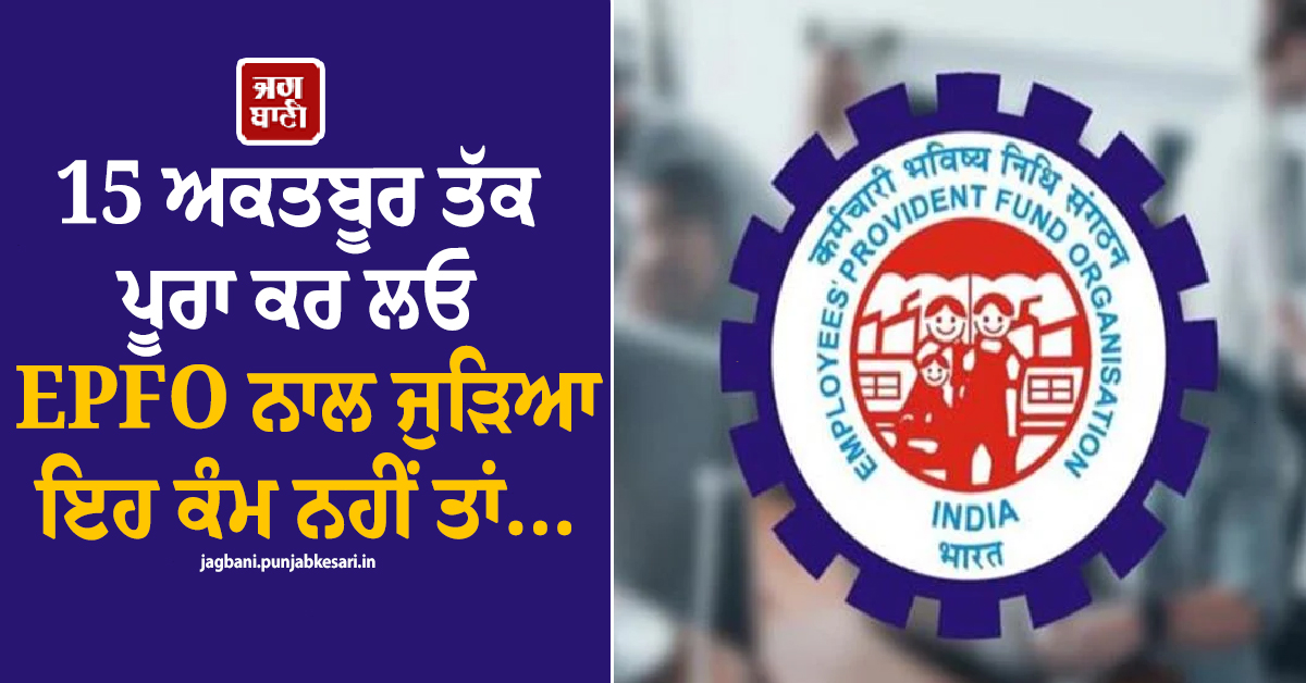 15 ਅਕਤਬੂਰ ਤੱਕ ਪੂਰਾ ਕਰ ਲਓ EPFO ਨਾਲ ਜੁੜਿਆ ਇਹ ਕੰਮ, ਨਹੀਂ ਤਾਂ ਲੱਗ ਸਕਦੈ ਭਾਰੀ ਜੁਰਮਾਨਾ