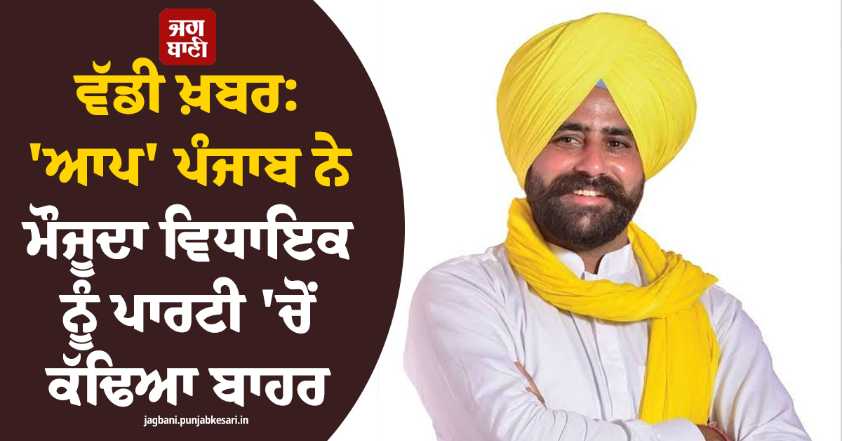 ਵੱਡੀ ਖ਼ਬਰ: ''ਆਪ'' ਪੰਜਾਬ ਨੇ ਮੌਜੂਦਾ ਵਿਧਾਇਕ ਨੂੰ ਪਾਰਟੀ ''ਚੋਂ ਕੱਢਿਆ ਬਾਹਰ
