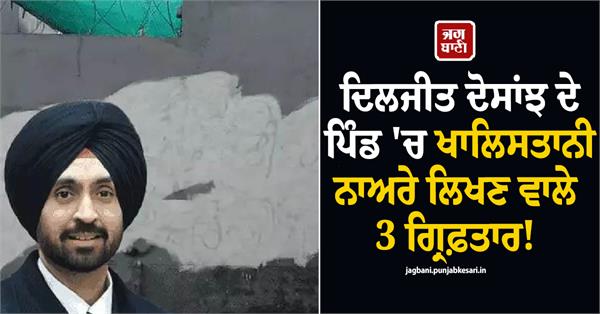 accused arrested for writing khalistani slogans in diljit dosanjh s village