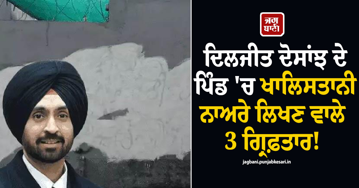 ਦਿਲਜੀਤ ਦੋਸਾਂਝ ਦੇ ਪਿੰਡ ''ਚ ਖਾਲਿਸਤਾਨੀ ਨਾਅਰੇ ਲਿਖਣ ਵਾਲੇ 3 ਗ੍ਰਿਫ਼ਤਾਰ! ਮੋਗਾ ਨਾਲ ਜੁੜੇ ਤਾਰ