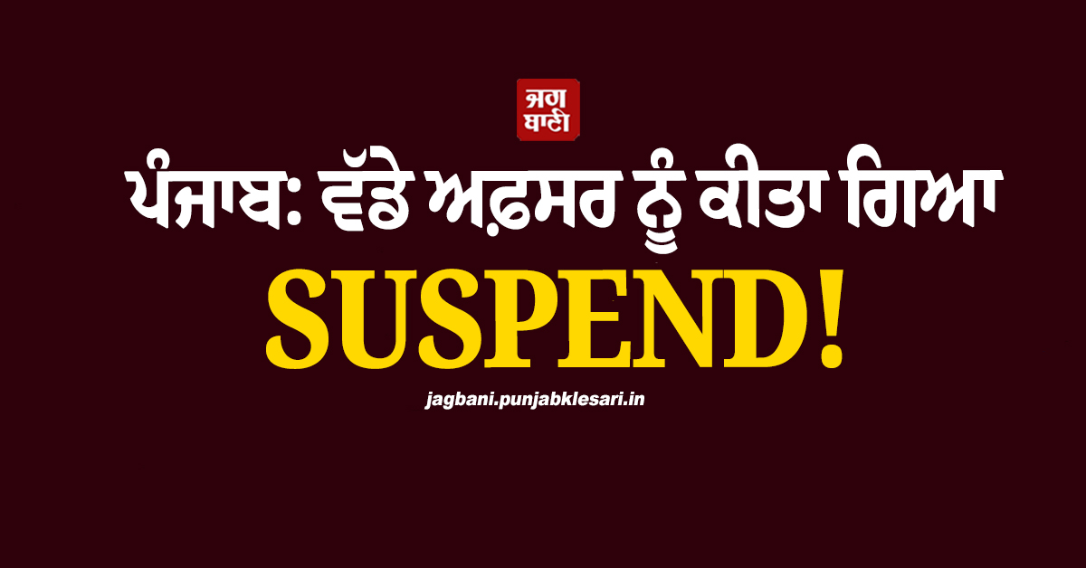 ਪੰਜਾਬ: ਵੱਡੇ ਅਫ਼ਸਰ ਨੂੰ ਕੀਤਾ ਗਿਆ SUSPEND! ਹੱਕ ''ਚ ਨਿੱਤਰੇ ਲੋਕ