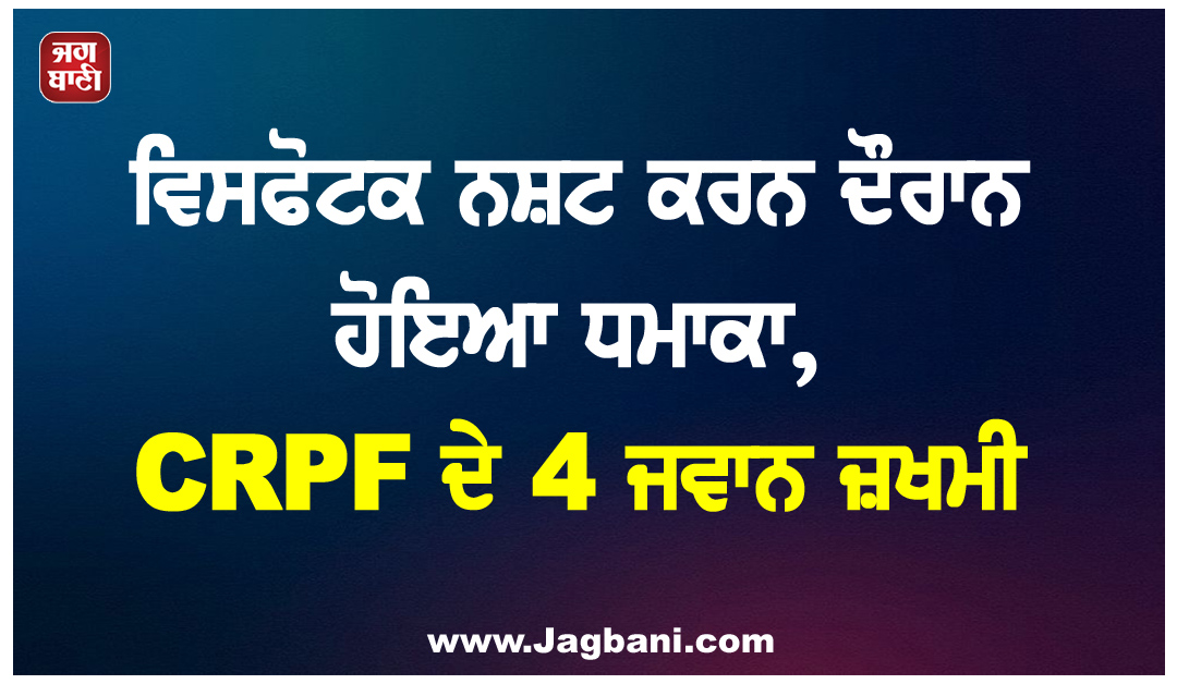 ਸੁਕਮਾ ''ਚ ਵਿਸਫੋਟਕ ਨਸ਼ਟ ਕਰਨ ਦੌਰਾਨ ਹੋਇਆ ਧਮਾਕਾ, CRPF ਦੇ 4 ਜਵਾਨ ਜ਼ਖਮੀ