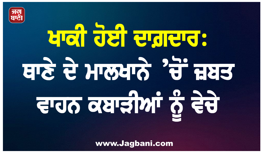 ਖਾਕੀ ਹੋਈ ਦਾਗ਼ਦਾਰ: ਥਾਣੇ ਦੇ ਮਾਲਖਾਨੇ ’ਚੋਂ ਜ਼ਬਤ ਵਾਹਨ ਕਬਾੜੀਆਂ ਨੂੰ ਵੇਚੇ, ASI ਸਮੇਤ 4 ਕਾਬੂ