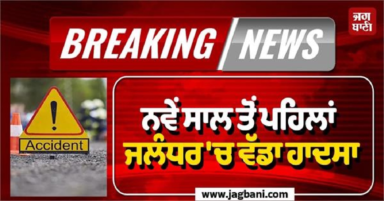 ਨਵੇਂ ਸਾਲ ਤੋਂ ਪਹਿਲਾਂ ਜਲੰਧਰ 'ਚ ਦਰਦਨਾਕ ਹਾਦਸਾ, ਬੁਝ ਗਏ ਦੋ ਘਰਾਂ ਦੇ ਚਿਰਾਗ