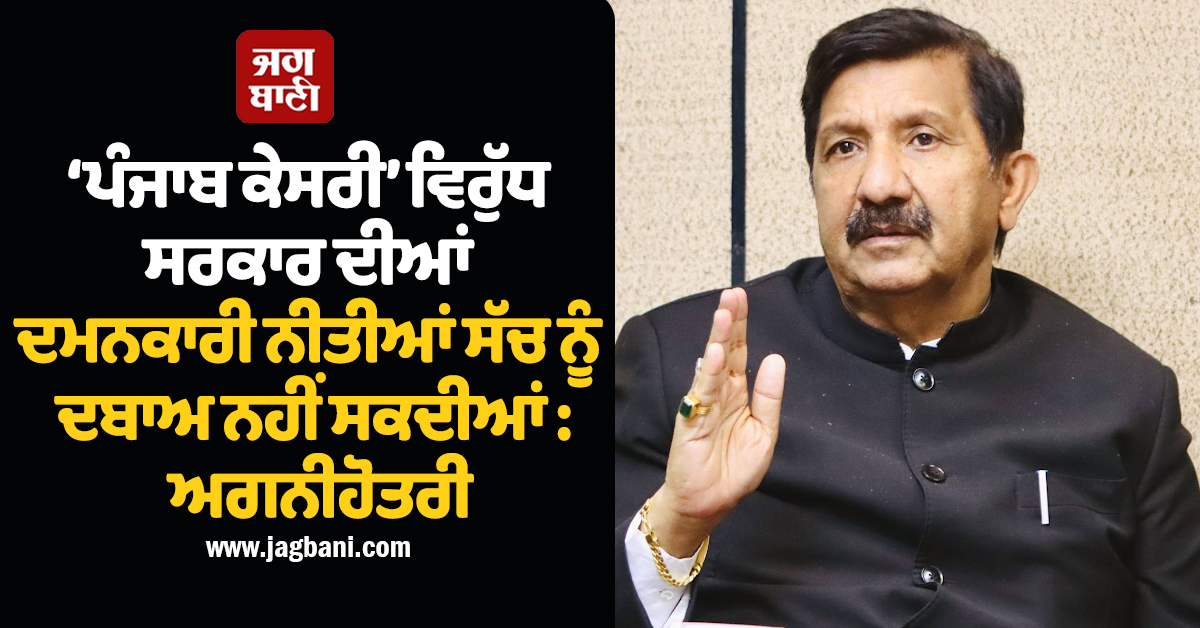 ‘ਪੰਜਾਬ ਕੇਸਰੀ’ ਵਿਰੁੱਧ ਸਰਕਾਰ ਦੀਆਂ ਦਮਨਕਾਰੀ ਨੀਤੀਆਂ ਸੱਚ ਨੂੰ ਦਬਾਅ ਨਹੀਂ ਸਕਦੀਆਂ : ਅਗਨੀਹੋਤਰੀ
