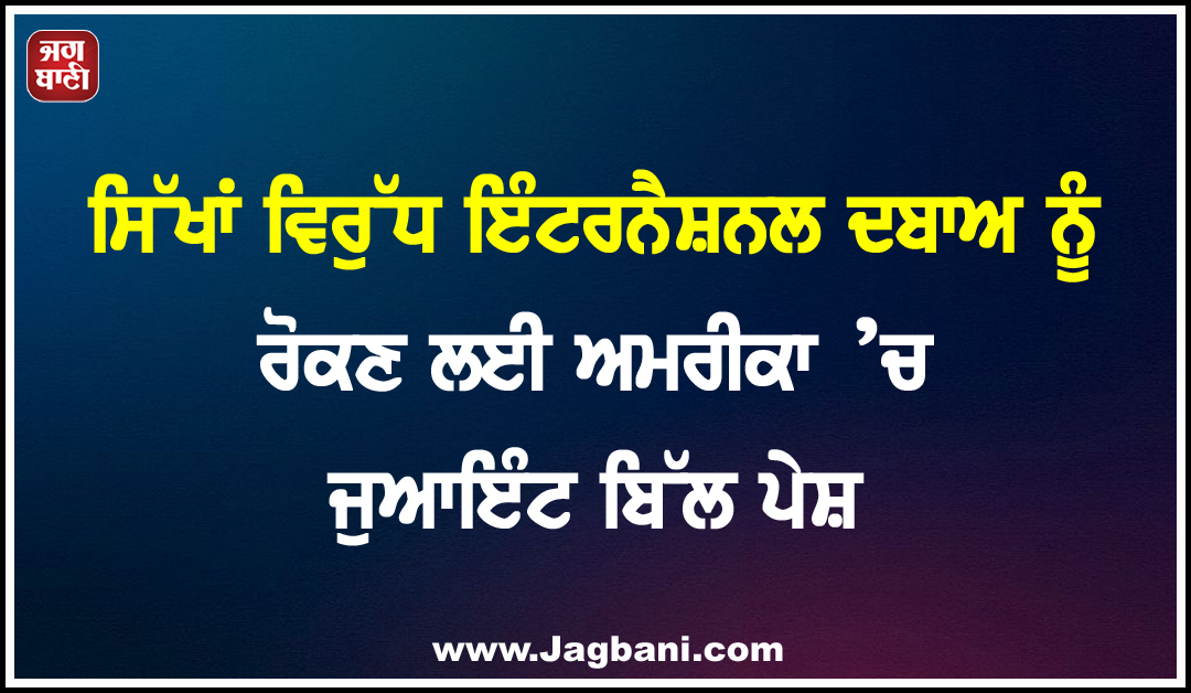ਸਿੱਖਾਂ ਵਿਰੁੱਧ ਇੰਟਰਨੈਸ਼ਨਲ ਦਬਾਅ ਨੂੰ ਰੋਕਣ ਲਈ ਅਮਰੀਕਾ ’ਚ ਜੁਆਇੰਟ ਬਿੱਲ ਪੇਸ਼