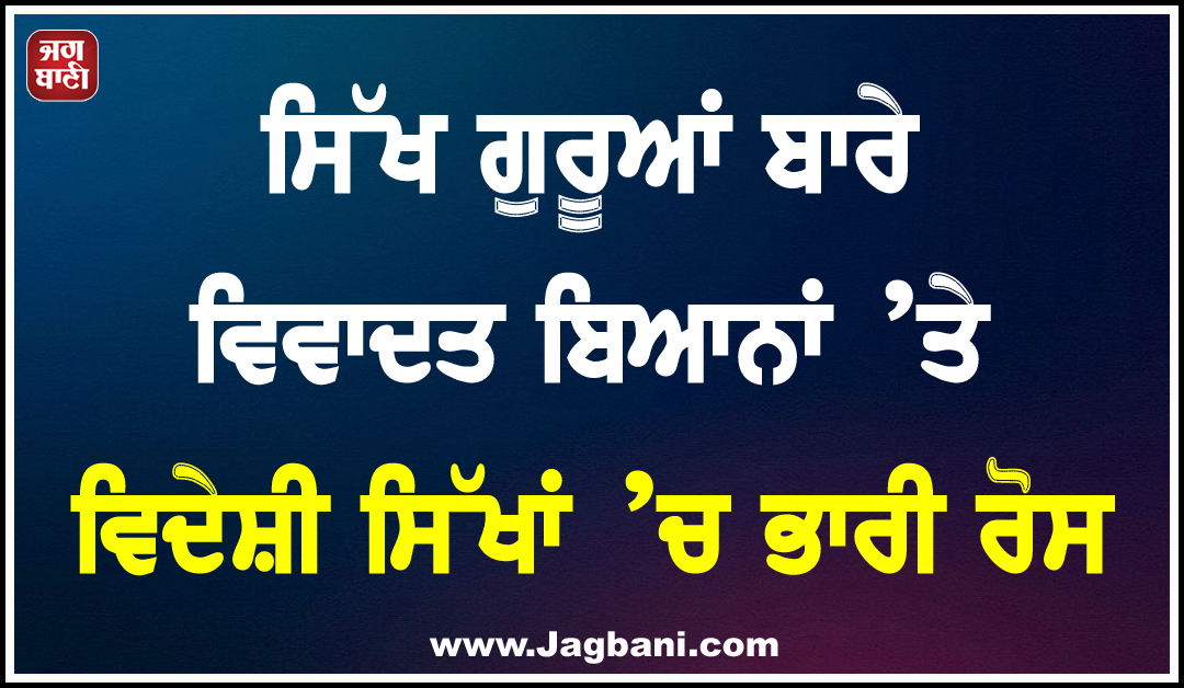 ਸਿੱਖ ਗੁਰੂਆਂ ਬਾਰੇ ਵਿਵਾਦਤ ਬਿਆਨਾਂ ’ਤੇ ਵਿਦੇਸ਼ੀ ਸਿੱਖਾਂ ’ਚ ਭਾਰੀ ਰੋਸ