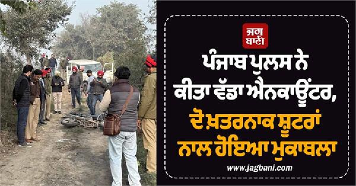 ਪੰਜਾਬ ਪੁਲਸ ਨੇ ਕੀਤਾ ਵੱਡਾ ਐਨਕਾਊਂਟਰ, ਦੋ ਖ਼ਤਰਨਾਕ ਸ਼ੂਟਰਾਂ ਨਾਲ ਹੋਇਆ ਮੁਕਾਬਲਾ