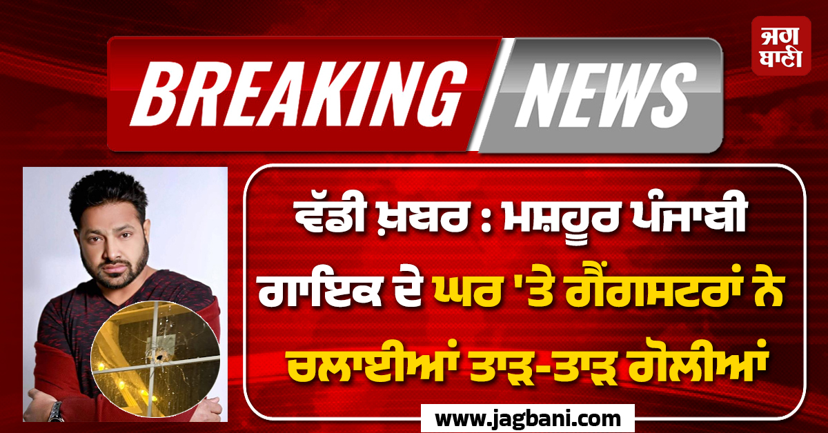 ਕੈਨੇਡਾ ਤੋਂ ਵੱਡੀ ਖ਼ਬਰ : ਮਸ਼ਹੂਰ ਪੰਜਾਬੀ ਗਾਇਕ ਦੇ ਘਰ ''ਤੇ ਗੈਂਗਸਟਰਾਂ ਨੇ ਚਲਾਈਆਂ ਤਾੜ-ਤਾੜ ਗੋਲੀਆਂ