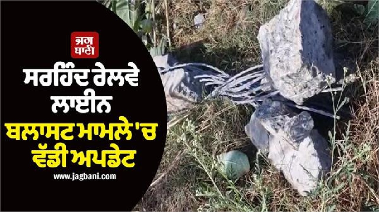 ਸਰਹਿੰਦ ਰੇਲਵੇ ਲਾਈਨ ਬਲਾਸਟ ਮਾਮਲੇ 'ਚ ਵੱਡੀ ਅਪਡੇਟ, ਇਸ ਗਰੁੱਪ ਨੇ ਲਈ ਜ਼ਿੰਮੇਵਾਰੀ