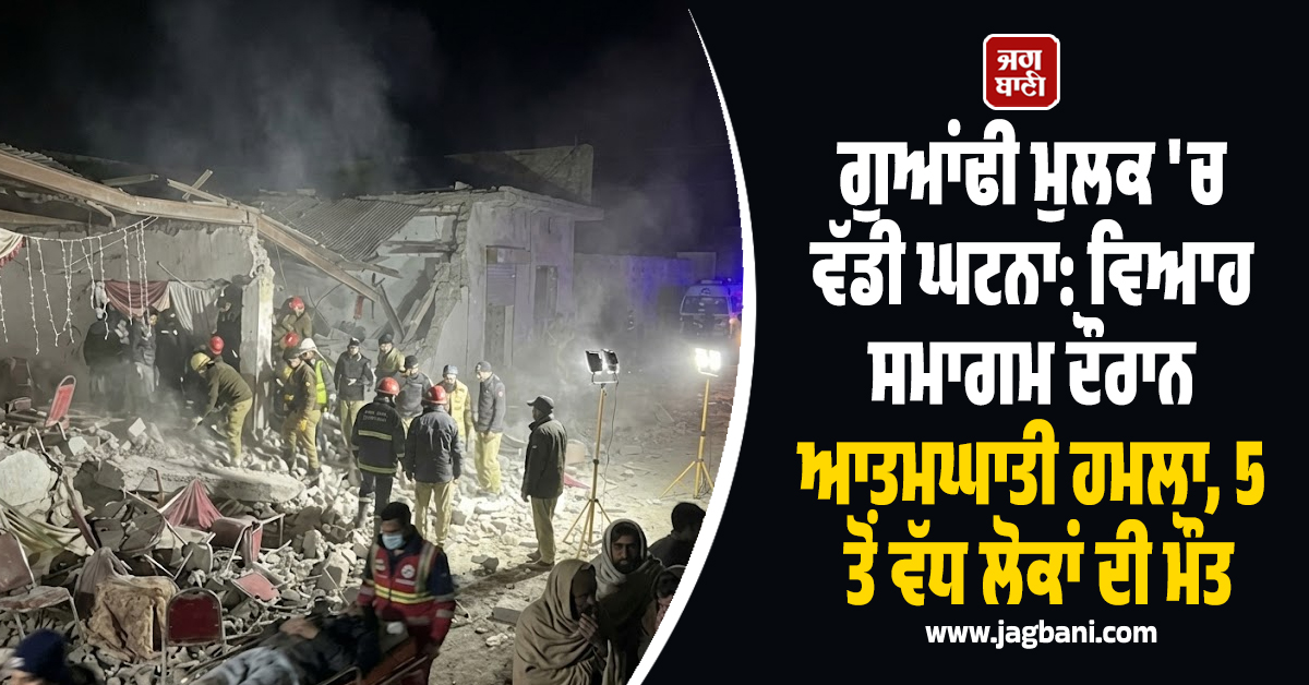 ਗੁਆਂਢੀ ਮੁਲਕ ''ਚ ਵੱਡੀ ਘਟਨਾ: ਵਿਆਹ ਸਮਾਗਮ ਦੌਰਾਨ ਆਤਮਘਾਤੀ ਹਮਲਾ, 5 ਤੋਂ ਵੱਧ ਲੋਕਾਂ ਦੀ ਮੌਤ