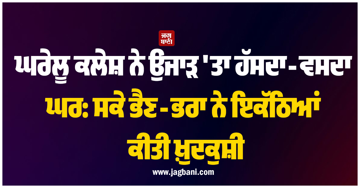 ਘਰੇਲੂ ਕਲੇਸ਼ ਨੇ ਉਜਾੜ ''ਤਾ ਹੱਸਦਾ-ਵਸਦਾ ਘਰ: ਸਕੇ ਭੈਣ-ਭਰਾ ਨੇ ਇਕੱਠਿਆਂ ਕੀਤੀ ਖ਼ੁਦਕੁਸ਼ੀ