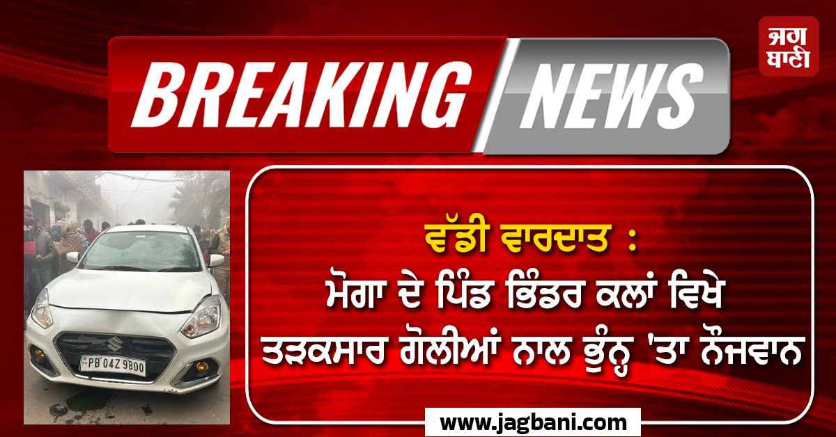 ਵੱਡੀ ਵਾਰਦਾਤ : ਮੋਗਾ ਦੇ ਪਿੰਡ ਭਿੰਡਰ ਕਲਾਂ ਵਿਖੇ ਤੜਕਸਾਰ ਗੋਲੀਆਂ ਨਾਲ ਭੁੰਨ੍ਹ ''ਤਾ ਨੌਜਵਾਨ