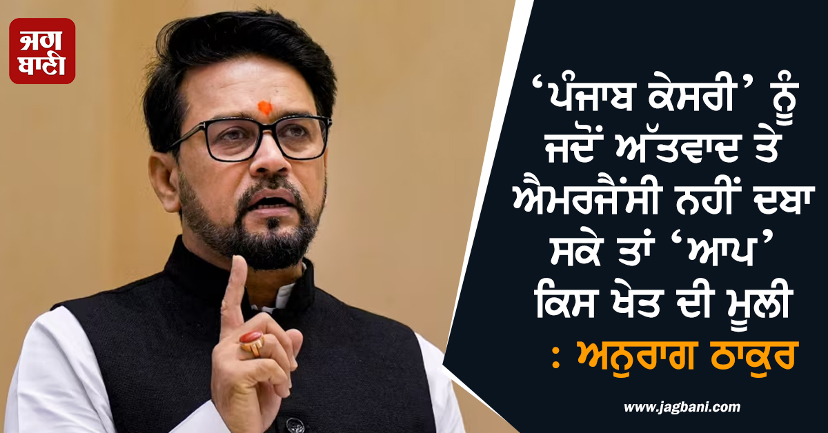 ‘ਪੰਜਾਬ ਕੇਸਰੀ’ ਨੂੰ ਜਦੋਂ ਅੱਤਵਾਦ ਤੇ ਐਮਰਜੈਂਸੀ ਨਹੀਂ ਦਬਾ ਸਕੇ ਤਾਂ ‘ਆਪ’ ਕਿਸ ਖੇਤ ਦੀ ਮੂਲੀ : ਅਨੁਰਾਗ ਠਾਕੁਰ