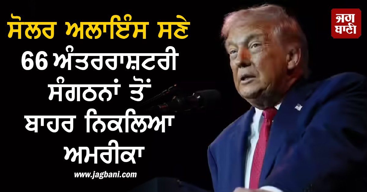 ਟਰੰਪ ਦਾ ਭਾਰਤ ਨੂੰ ਵੱਡਾ ਝਟਕਾ, ਸੋਲਰ ਅਲਾਇੰਸ ਸਣੇ 66 ਅੰਤਰਰਾਸ਼ਟਰੀ ਸੰਗਠਨਾਂ ਤੋਂ ਬਾਹਰ ਨਿਕਲਿਆ ਅਮਰੀਕਾ