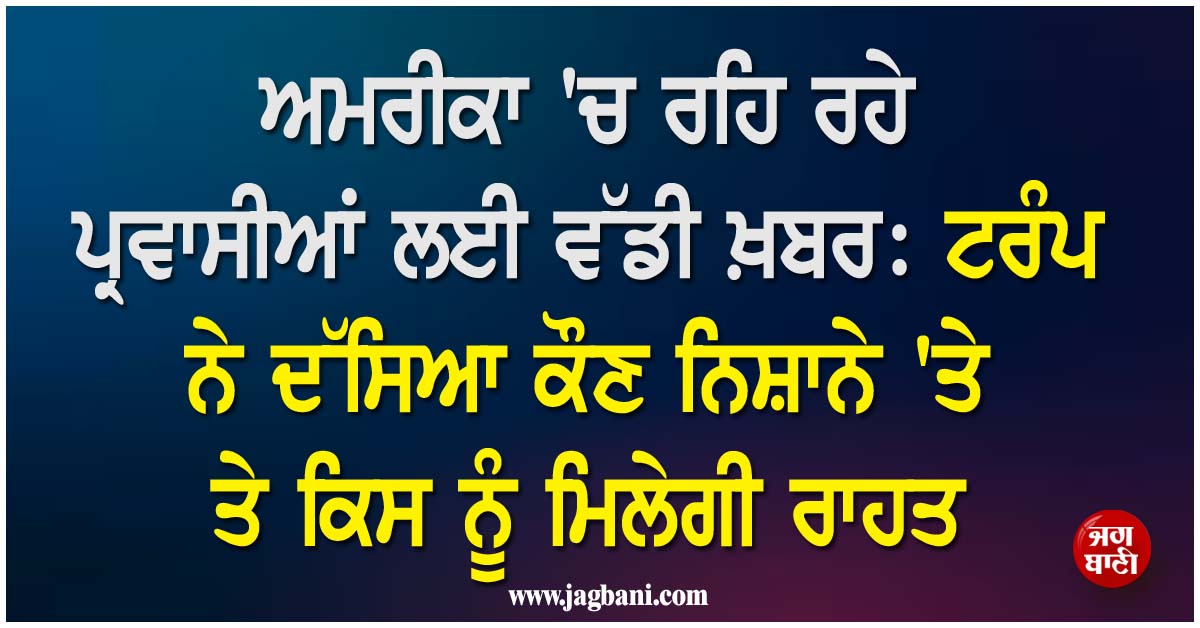 ਅਮਰੀਕਾ 'ਚ ਰਹਿ ਰਹੇ ਪ੍ਰਵਾਸੀਆਂ ਲਈ ਵੱਡੀ ਖ਼ਬਰ: ਟਰੰਪ ਨੇ ਦੱਸਿਆ ਕੌਣ ਨਿਸ਼ਾਨੇ 'ਤੇ ਤੇ ਕਿਸ ਨੂੰ ਮਿਲੇਗੀ ਰਾਹਤ