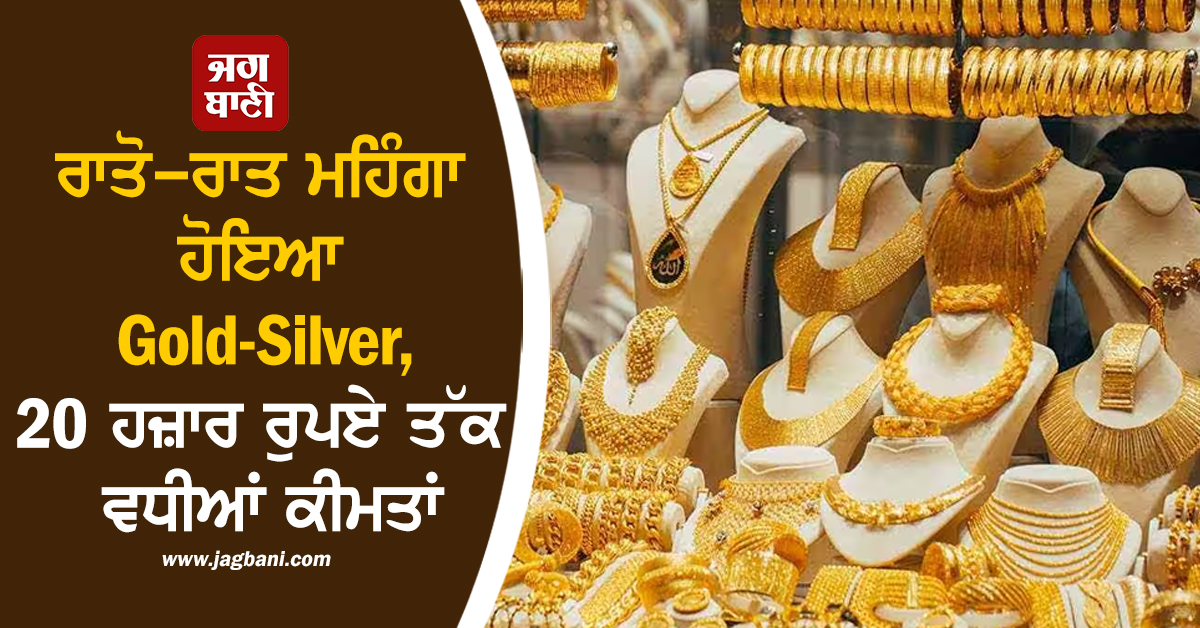 ਰਾਤੋ-ਰਾਤ ਮਹਿੰਗਾ ਹੋਇਆ Gold-Silver, 20 ਹਜ਼ਾਰ ਰੁਪਏ ਤੱਕ ਵਧੀਆਂ ਕੀਮਤਾਂ