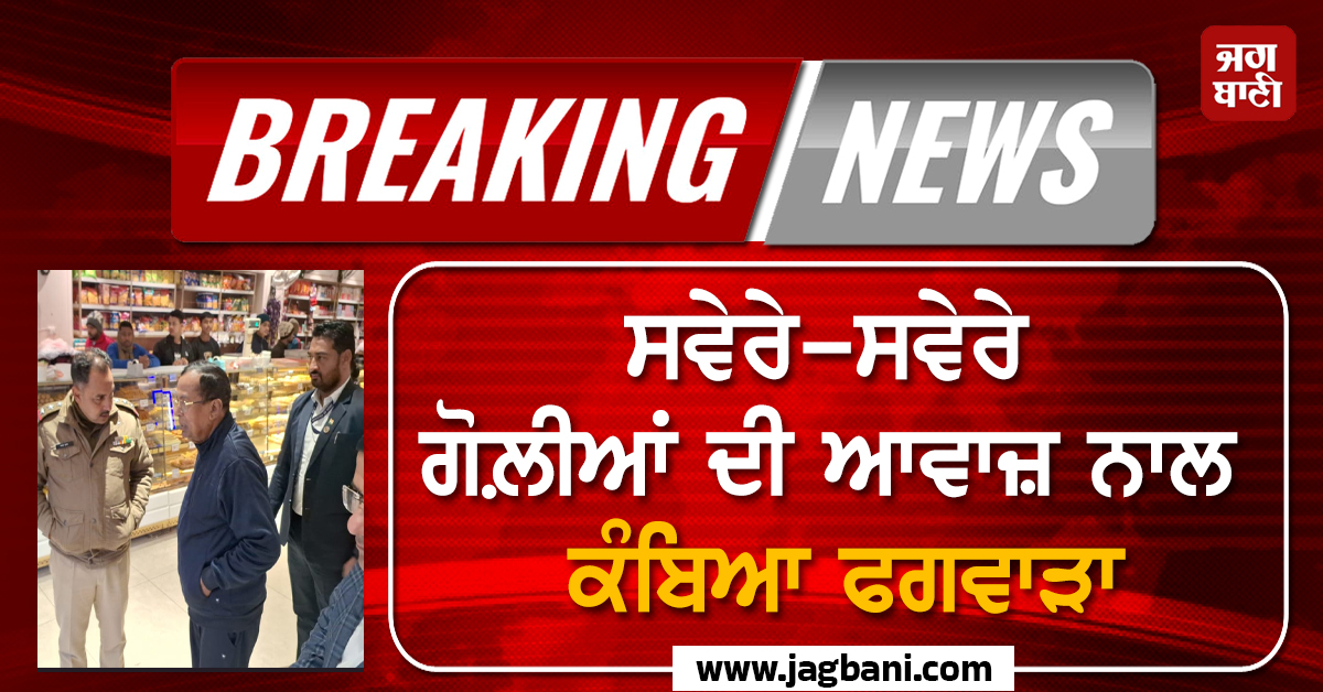 Big Breaking: ਸਵੇਰੇ-ਸਵੇਰੇ ਗੋਲ਼ੀਆਂ ਦੀ ਆਵਾਜ਼ ਨਾਲ ਕੰਬਿਆ ਫਗਵਾੜਾ, ਦੁਕਾਨ ਖੁੱਲ੍ਹਣ ਦੇ 15 ਮਿੰਟ ਬਾਅਦ...