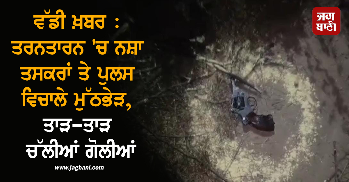 ਵੱਡੀ ਖ਼ਬਰ : ਤਰਨਤਾਰਨ 'ਚ ਨਸ਼ਾ ਤਸਕਰਾਂ ਤੇ ਪੁਲਸ ਵਿਚਾਲੇ ਮੁੱਠਭੇੜ, ਤਾੜ-ਤਾੜ ਚੱਲੀਆਂ ਗੋਲੀਆਂ
