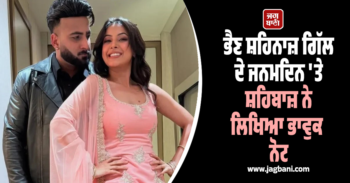ਭੈਣ ਸ਼ਹਿਨਾਜ਼ ਗਿੱਲ ਦੇ ਜਨਮਦਿਨ 'ਤੇ ਸ਼ਹਿਬਾਜ਼ ਨੇ ਲਿਖਿਆ ਭਾਵੁਕ ਨੋਟ ; ਕਿਹਾ - "ਅੱਜ ਮੈਂ ਜੋ ਵੀ ਹਾਂ..."