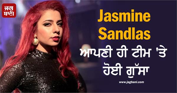 jasmine sandlas is angry at her own team