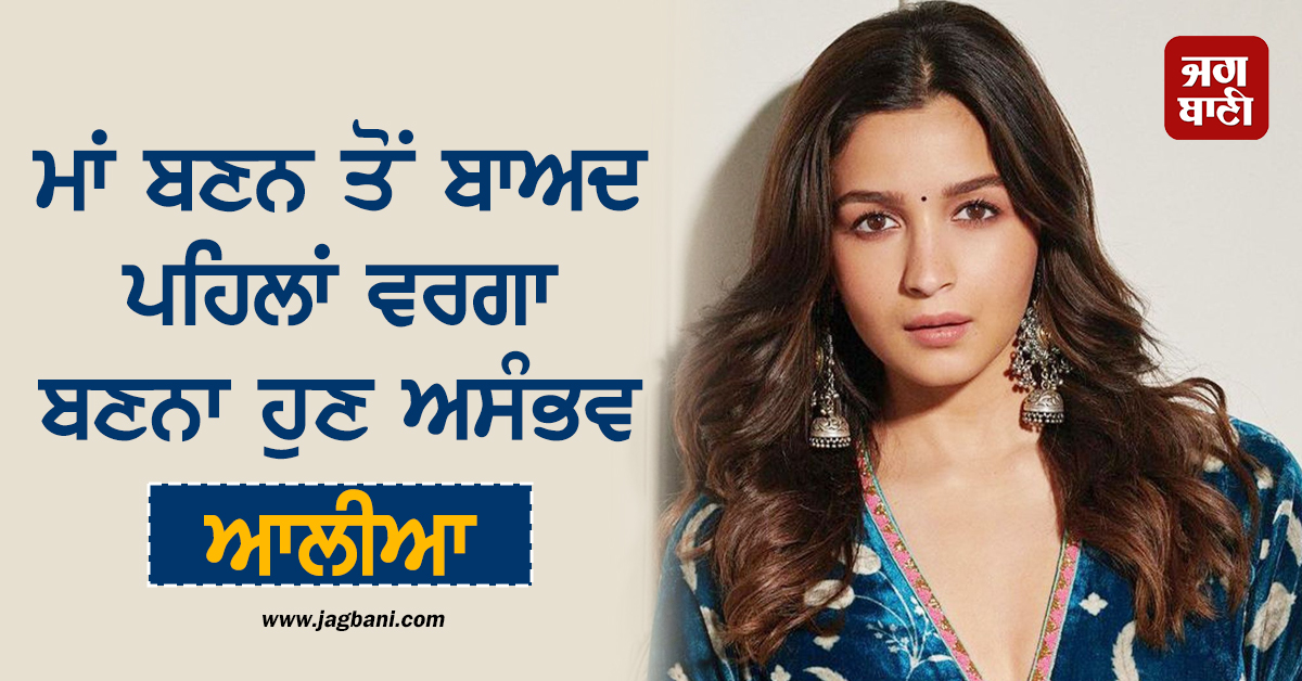 ਮਾਂ ਬਣਨ ਤੋਂ ਬਾਅਦ ਪਹਿਲਾਂ ਵਰਗਾ ਬਣਨਾ ਹੁਣ ਅਸੰਭਵ : ਆਲੀਆ ਭੱਟ