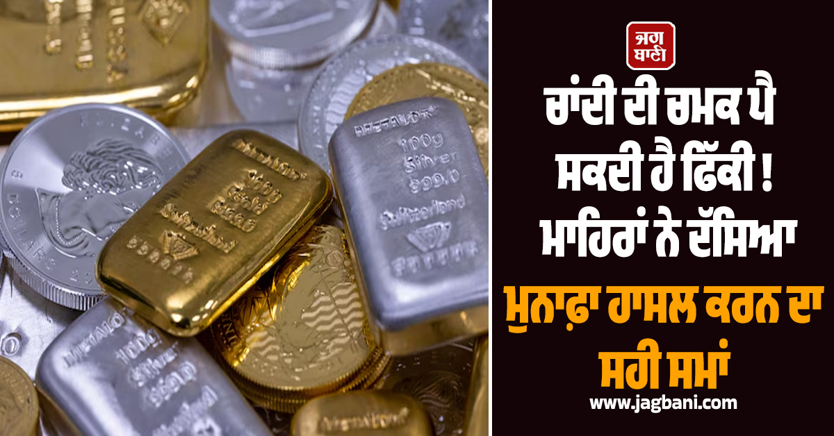 ਚਾਂਦੀ ਦੀ ਚਮਕ ਪੈ ਸਕਦੀ ਹੈ ਫਿੱਕੀ ! ਮਾਹਿਰਾਂ ਨੇ ਦੱਸਿਆ ਮੁਨਾਫ਼ਾ ਹਾਸਲ ਕਰਨ ਦਾ ਸਹੀ ਸਮਾਂ