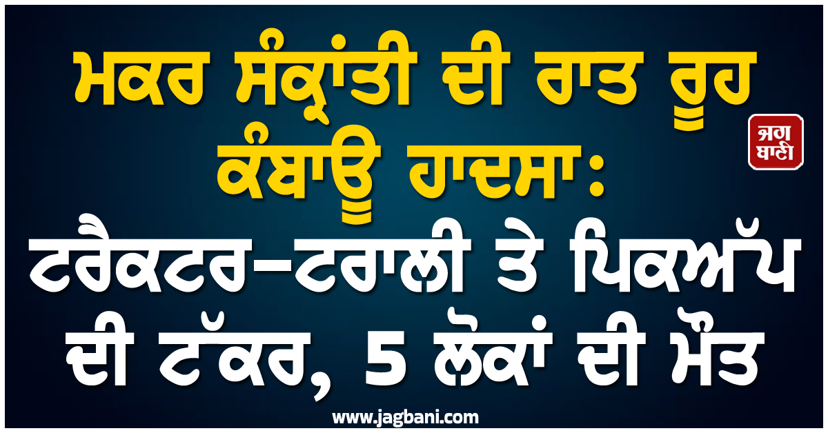 ਮਕਰ ਸੰਕ੍ਰਾਂਤੀ ਦੀ ਰਾਤ ਰੂਹ ਕੰਬਾਊ ਹਾਦਸਾ: ਟਰੈਕਟਰ-ਟਰਾਲੀ ਤੇ ਪਿਕਅੱਪ ਦੀ ਟੱਕਰ, 5 ਲੋਕਾਂ ਦੀ ਮੌਤ