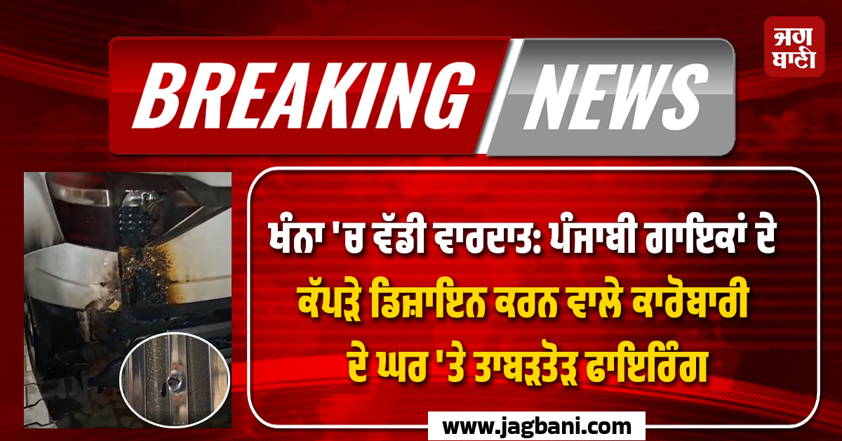 ਖੰਨਾ ''ਚ ਵੱਡੀ ਵਾਰਦਾਤ: ਪੰਜਾਬੀ ਗਾਇਕਾਂ ਦੇ ਕੱਪੜੇ ਡਿਜ਼ਾਇਨ ਕਰਨ ਵਾਲੇ ਕਾਰੋਬਾਰੀ ਦੇ ਘਰ ''ਤੇ ਤਾਬੜਤੋੜ ਫਾਇਰਿੰਗ