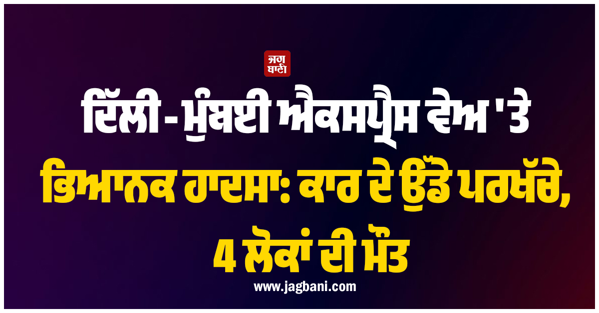 ਦਿੱਲੀ-ਮੁੰਬਈ ਐਕਸਪ੍ਰੈਸ ਵੇਅ 'ਤੇ ਭਿਆਨਕ ਹਾਦਸਾ: ਕਾਰ ਦੇ ਉੱਡੇ ਪਰਖੱਚੇ, 4 ਲੋਕਾਂ ਦੀ ਮੌਤ