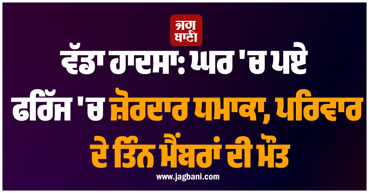 ਵੱਡਾ ਹਾਦਸਾ: ਘਰ ''ਚ ਪਏ ਫਰਿੱਜ ''ਚ ਜ਼ੋਰਦਾਰ ਧਮਾਕਾ, ਪਰਿਵਾਰ ਦੇ ਤਿੰਨ ਮੈਂਬਰਾਂ ਦੀ ਮੌਤ