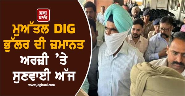 hearing on suspended dig bhullar s bail application today