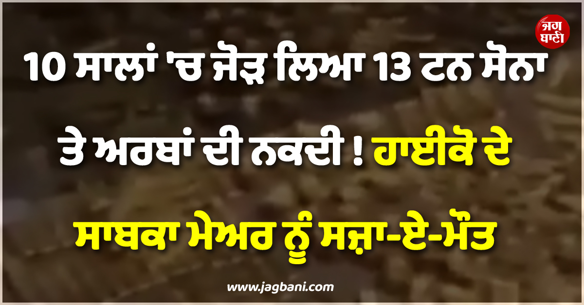 10 ਸਾਲਾਂ ''ਚ ਜੋੜ ਲਿਆ 13 ਟਨ ਸੋਨਾ ਤੇ ਅਰਬਾਂ ਦੀ ਨਕਦੀ ! ਹਾਈਕੋ ਦੇ ਸਾਬਕਾ ਮੇਅਰ ਨੂੰ ਸਜ਼ਾ-ਏ-ਮੌਤ